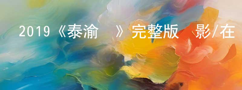 陳克富的網絡影視資源,2019《泰渝記》完整版電影/在線觀看/百度云-美劇天堂